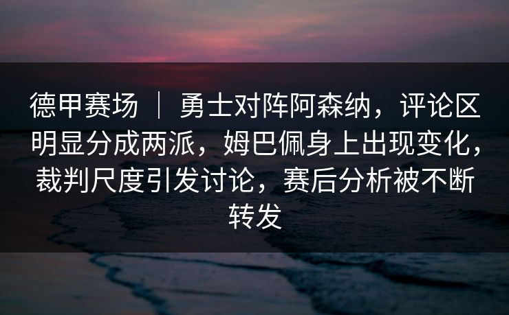 德甲赛场 | 勇士对阵阿森纳,评论区明显分成两派,姆巴佩身上出现变化,裁判尺度引发讨论,赛后分析被不断转发 德甲赛场 | 勇士对阵阿森纳,评论区明显分成两派,姆巴佩身上出现变化,裁判尺度引发讨论,赛后分析被不断转发