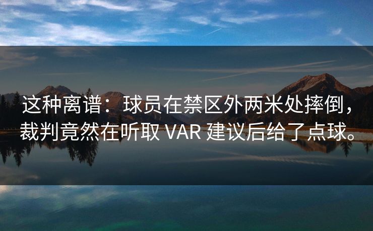 这种离谱：球员在禁区外两米处摔倒，裁判竟然在听取 VAR 建议后给了点球。