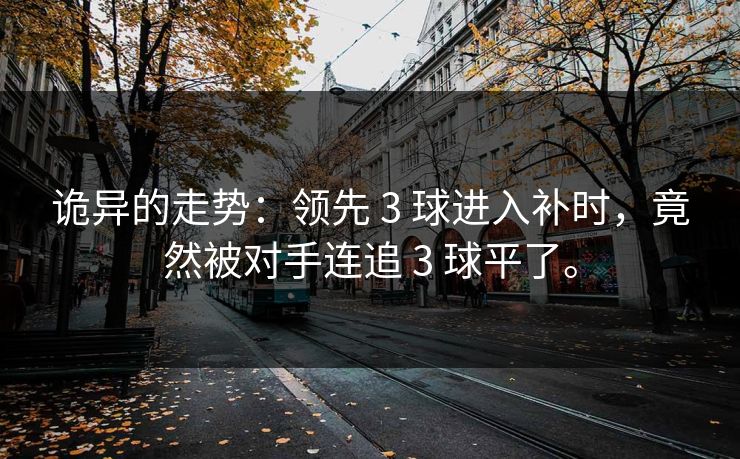 诡异的走势：领先 3 球进入补时，竟然被对手连追 3 球平了。
