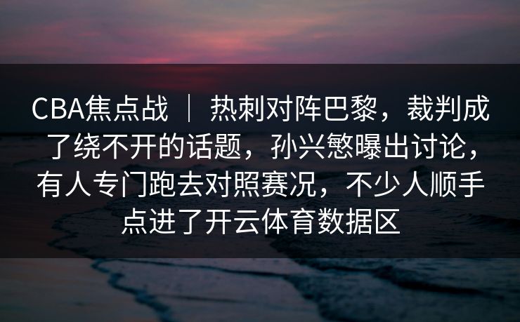 CBA焦点战 ｜ 热刺对阵巴黎，裁判成了绕不开的话题，孙兴慜曝出讨论，有人专门跑去对照赛况，不少人顺手点进了开云体育数据区