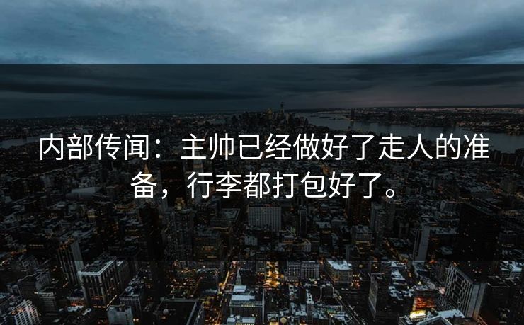 内部传闻：主帅已经做好了走人的准备，行李都打包好了。
