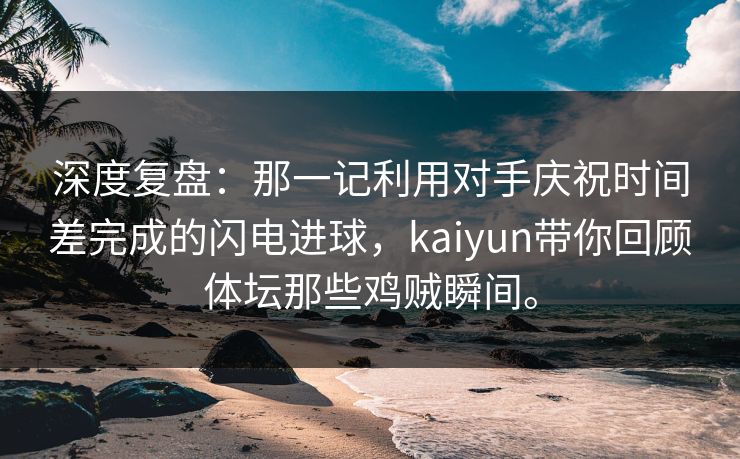 深度复盘：那一记利用对手庆祝时间差完成的闪电进球，kaiyun带你回顾体坛那些鸡贼瞬间。