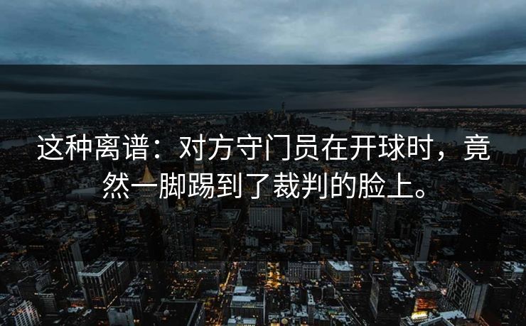 这种离谱：对方守门员在开球时，竟然一脚踢到了裁判的脸上。