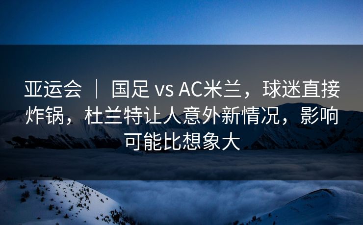 亚运会 | 国足 vs AC米兰,球迷直接炸锅,杜兰特让人意外新情况,影响可能比想象大 亚运会 | 国足 vs AC米兰,球迷直接炸锅,杜兰特让人意外新情况,影响可能比想象大