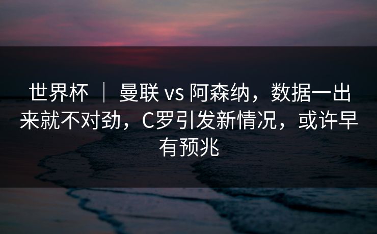 世界杯 ｜ 曼联 vs 阿森纳，数据一出来就不对劲，C罗引发新情况，或许早有预兆  第1张