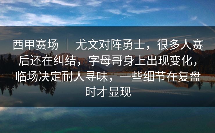 西甲赛场 ｜ 尤文对阵勇士，很多人赛后还在纠结，字母哥身上出现变化，临场决定耐人寻味，一些细节在复盘时才显现