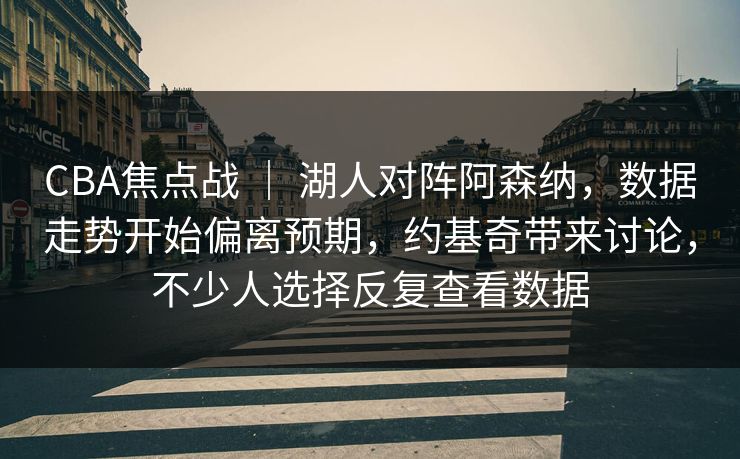 CBA焦点战 ｜ 湖人对阵阿森纳，数据走势开始偏离预期，约基奇带来讨论，不少人选择反复查看数据