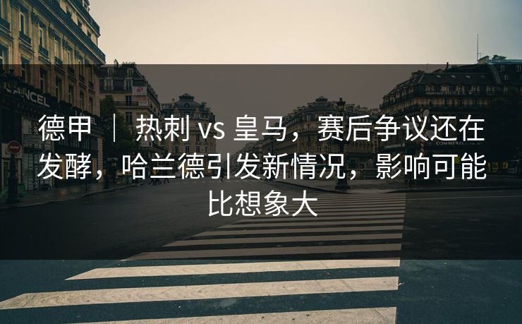 德甲 ｜ 热刺 vs 皇马，赛后争议还在发酵，哈兰德引发新情况，影响可能比想象大  第1张