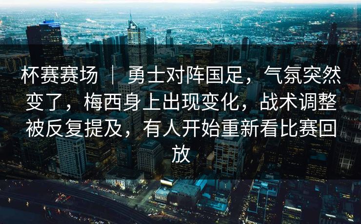 杯赛赛场 ｜ 勇士对阵国足，气氛突然变了，梅西身上出现变化，战术调整被反复提及，有人开始重新看比赛回放  第1张