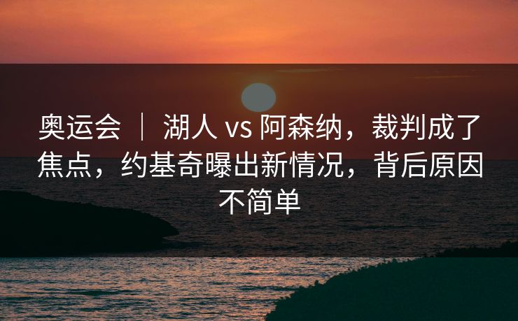 奥运会 ｜ 湖人 vs 阿森纳，裁判成了焦点，约基奇曝出新情况，背后原因不简单