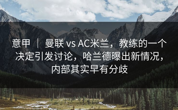 意甲 ｜ 曼联 vs AC米兰，教练的一个决定引发讨论，哈兰德曝出新情况，内部其实早有分歧