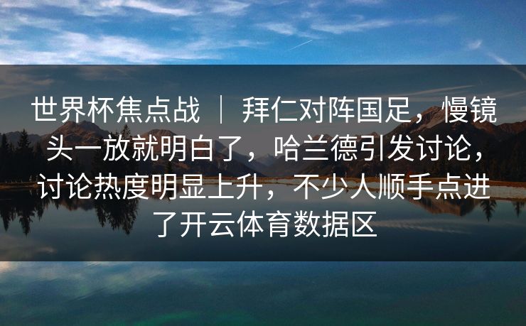 世界杯焦点战 ｜ 拜仁对阵国足，慢镜头一放就明白了，哈兰德引发讨论，讨论热度明显上升，不少人顺手点进了开云体育数据区